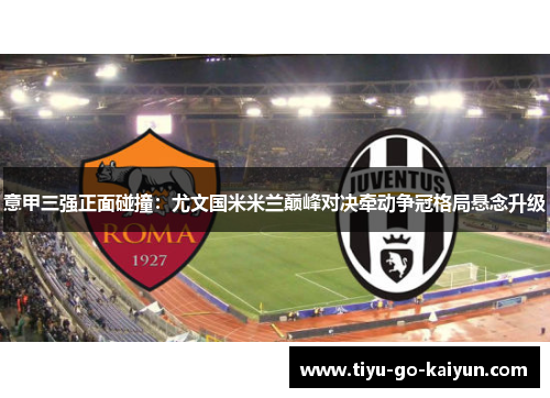 意甲三强正面碰撞：尤文国米米兰巅峰对决牵动争冠格局悬念升级