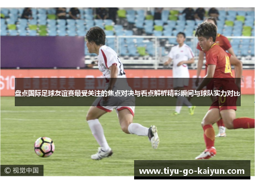 盘点国际足球友谊赛最受关注的焦点对决与看点解析精彩瞬间与球队实力对比