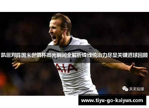 凯恩对阵国米世俱杯高光瞬间全解析锋线统治力尽显关键进球回顾