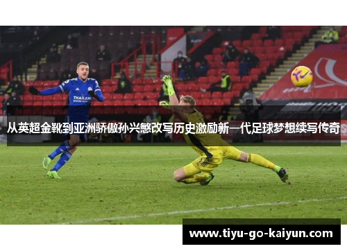 从英超金靴到亚洲骄傲孙兴慜改写历史激励新一代足球梦想续写传奇