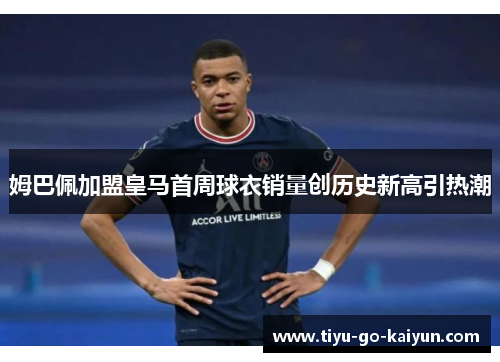 姆巴佩加盟皇马首周球衣销量创历史新高引热潮