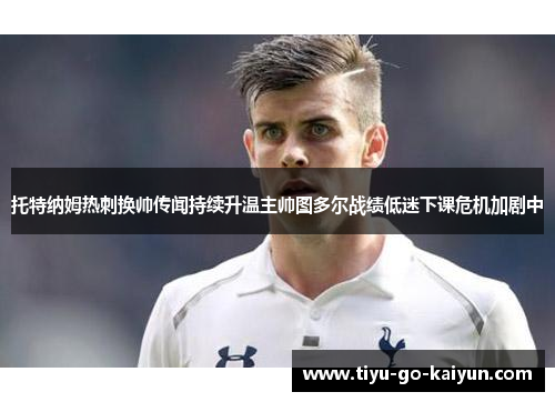 托特纳姆热刺换帅传闻持续升温主帅图多尔战绩低迷下课危机加剧中