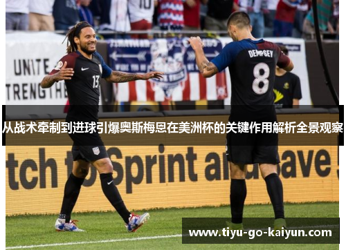 从战术牵制到进球引爆奥斯梅恩在美洲杯的关键作用解析全景观察