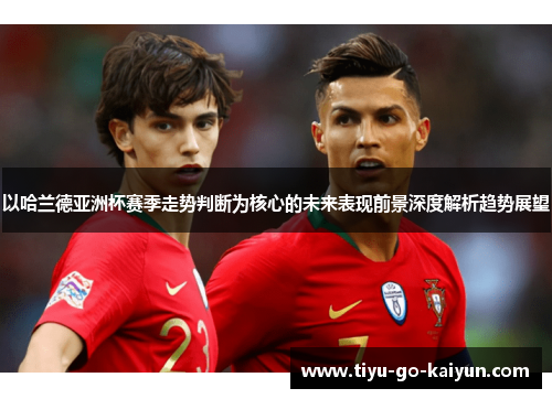 以哈兰德亚洲杯赛季走势判断为核心的未来表现前景深度解析趋势展望