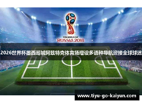 2026世界杯墨西哥城阿兹特克体育场增设多语种导航迎接全球球迷