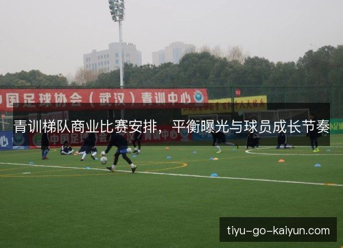 青训梯队商业比赛安排，平衡曝光与球员成长节奏
